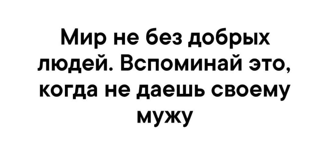 Мир не без добрых людей Вспоминай это когда не даешь своему мужу