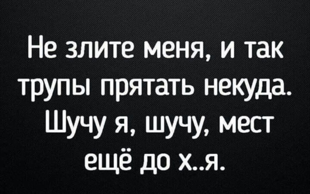 Не злите меня и так трупы прятать некуда Шучу я шучу мест ещё до хя