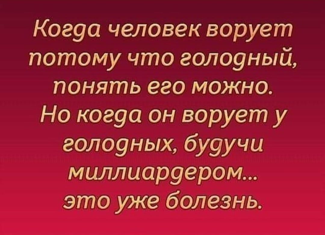 Коеуа человек ворует потому что голоуный понять его можно Но когуа он ворует у голоуных бу9учи миллиаруером это уже болезнь