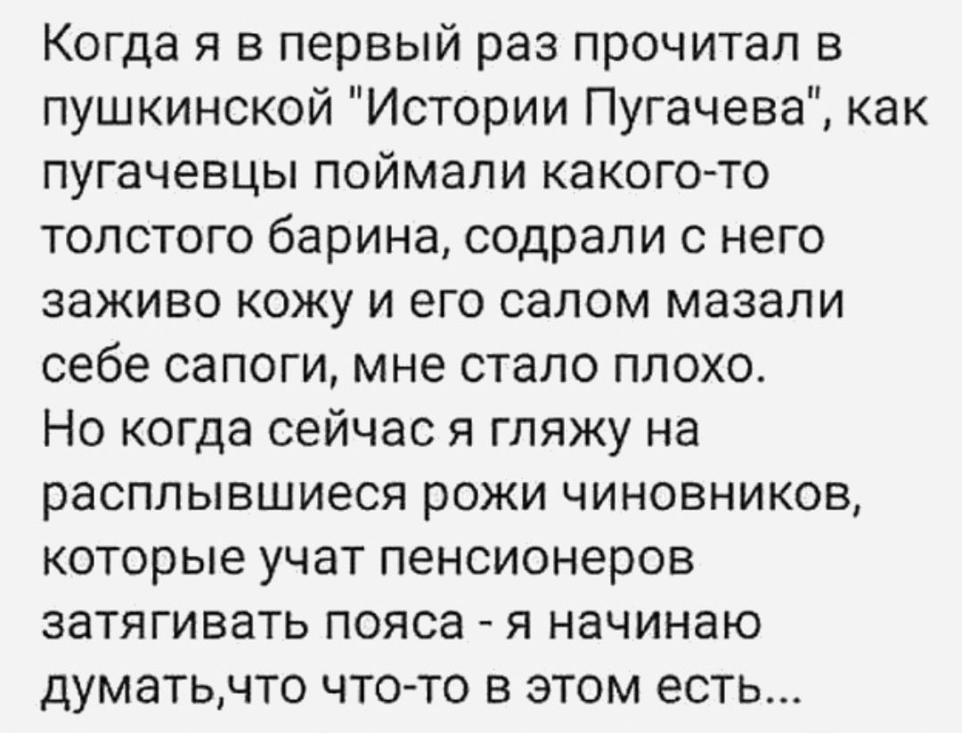 Когда я в первый раз прочитал в пушкинской Истории Пугачева как пугачевцы поймали какогото толстого барина содрали с него заживо кожу и его салом мазали себе сапоги мне стало плохо Но когда сейчас я гляжу на расплывшиеся рожи чиновников которые учат пенсионеров затягивать пояса я начинаю думатьчто что то в этом есть