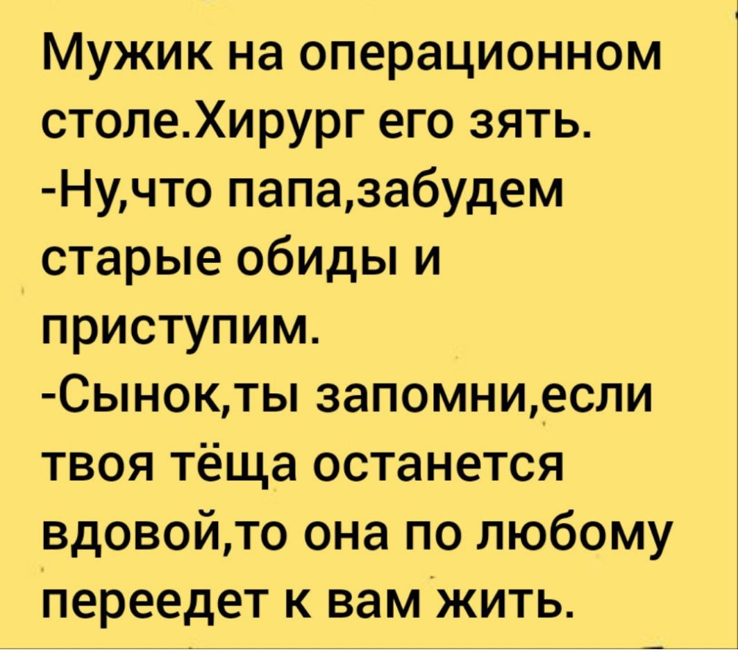 Мужик на операционном столеХирург его зять Нучто папазабудем старые обиды и приступим Сынокты запомни_если твоя тёща останется вдовойто она по любому переедет к вамжить