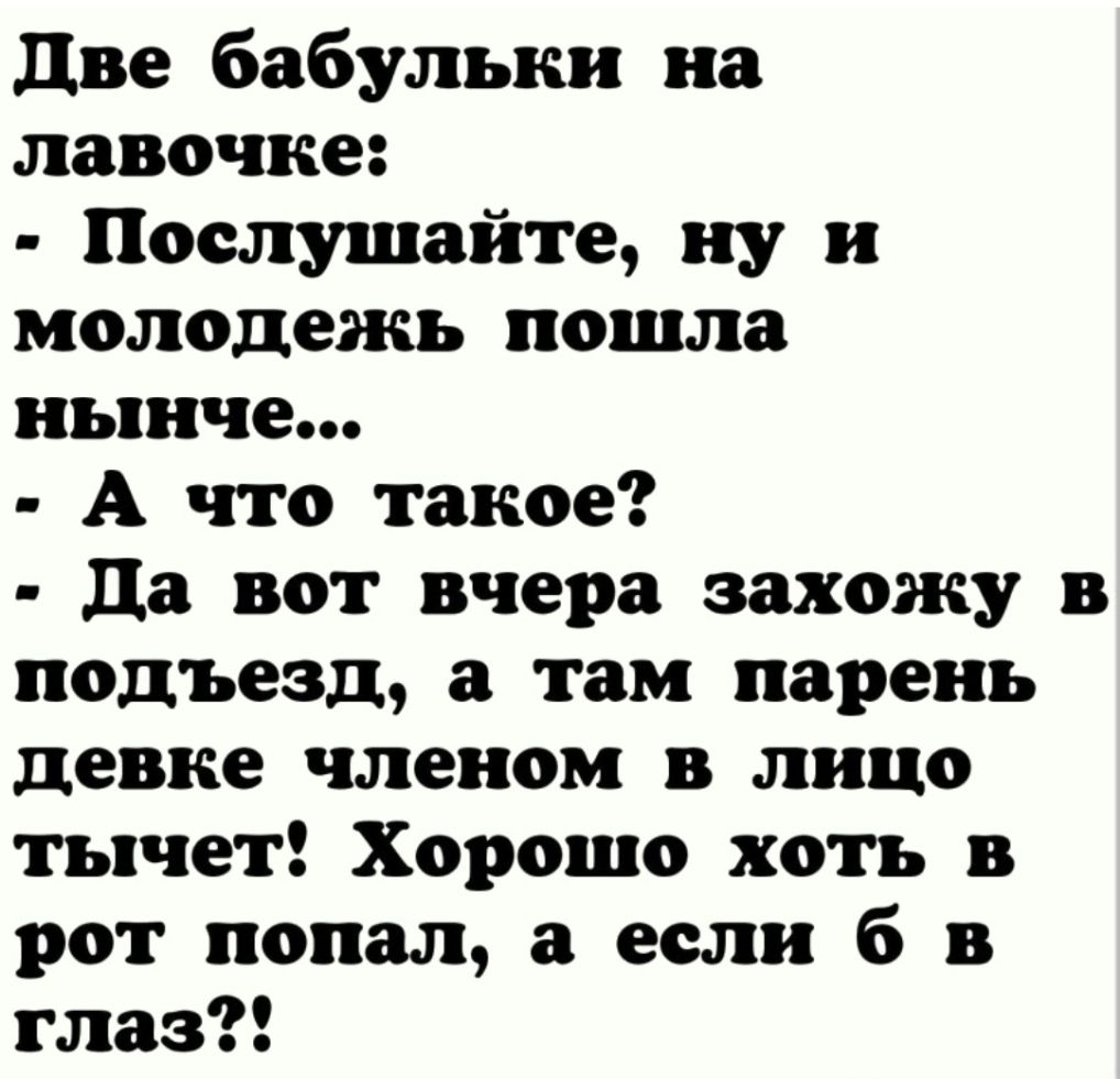 две бабульки на лавочке Послушайте ну и молодежь пошла нынче А что такое да вот вчера захожу в подъезд а там парень девке членом в лицо тычет Хорошо хоть в рот попал а если б в глаз