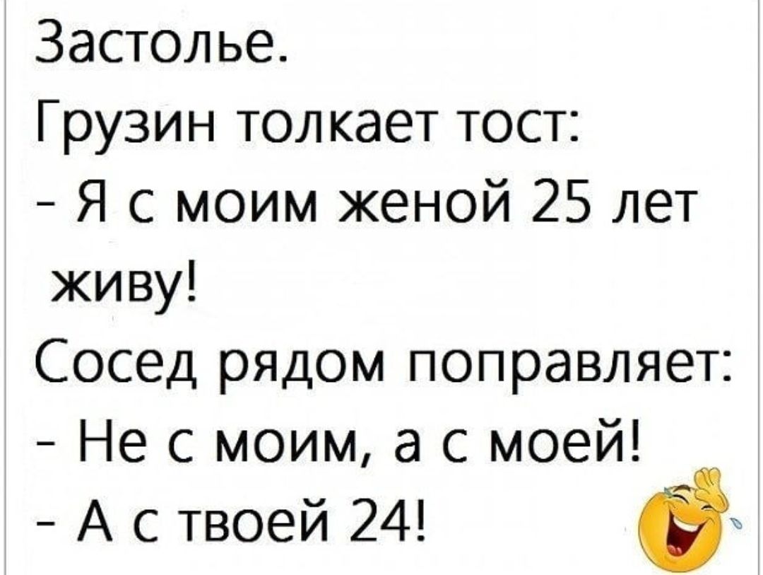 Застолье Грузин тол кает тост Я с моим женой 25 лет живу Сосед рЯДом поправляет Не с моим а с моей А с твоей 24 в