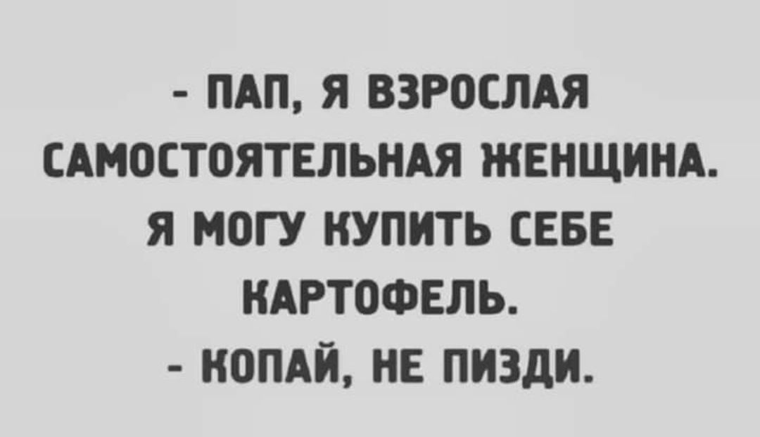 ПАП Я ВЗРОСЛАЯ САМОСТОЯТЕЛЬНАЯ ЖЕНЩИНА Я МОГУ КУПИТЬ СЕБЕ КАРТОФЕЛЬ НОПАЙ НЕ ПИЗДИ