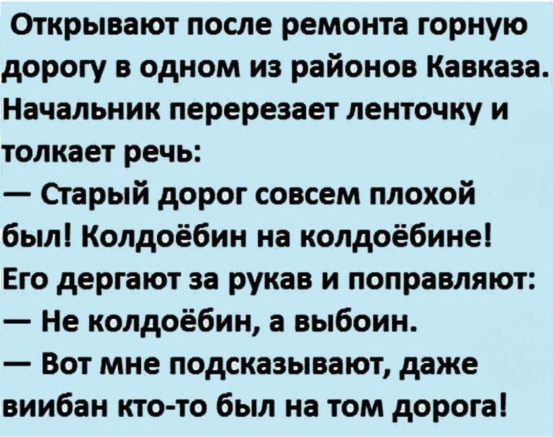 Открывают после ремонта горную дорогу в одном из районов Кавказа Начальник перерезает ленточку и толкает речь Старый дорог совсем плохой был Колдоёбин на колдоёбине Его дергают за рукав и поправляют Не колдоёбин а выбоин Вот мне подсказывают даже виибан ктото был на том дорога