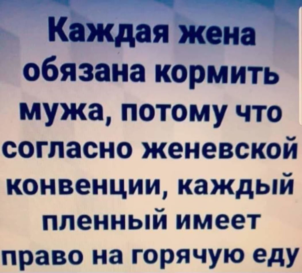 КоЖдая жен обязана кормить мужа потому что согласно женевской конвенции каждый пленный имеет право на горячую еду