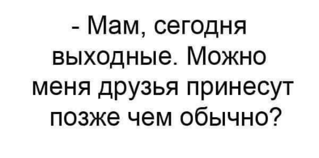 Мам сегодня выходные Можно меня друзья принесут позже чем обычно