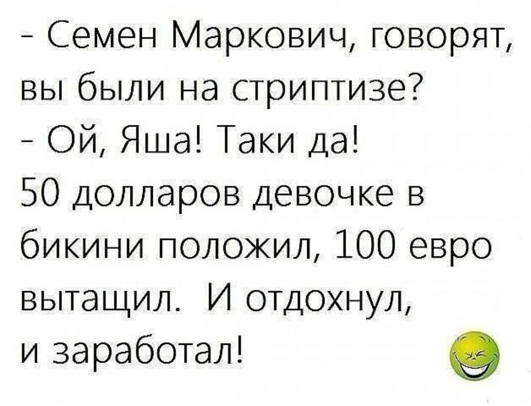 Семен Маркович говорят вы были на стриптизе Ой Яша Таки да 50 долларов Девочке в бикини положил 100 евро вытащил И отдохнул и заработал 9