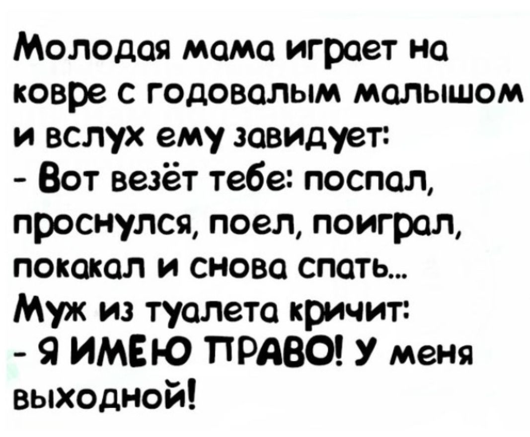 Молодая мама играет на ковре с годовалым малышом и вслух ему завидует Вот везёт тебе поспал проснулся поел поиграл покакал и снова спать Муж из туалета кричит Я ИМЕЮ ПРАВО У меня выходной