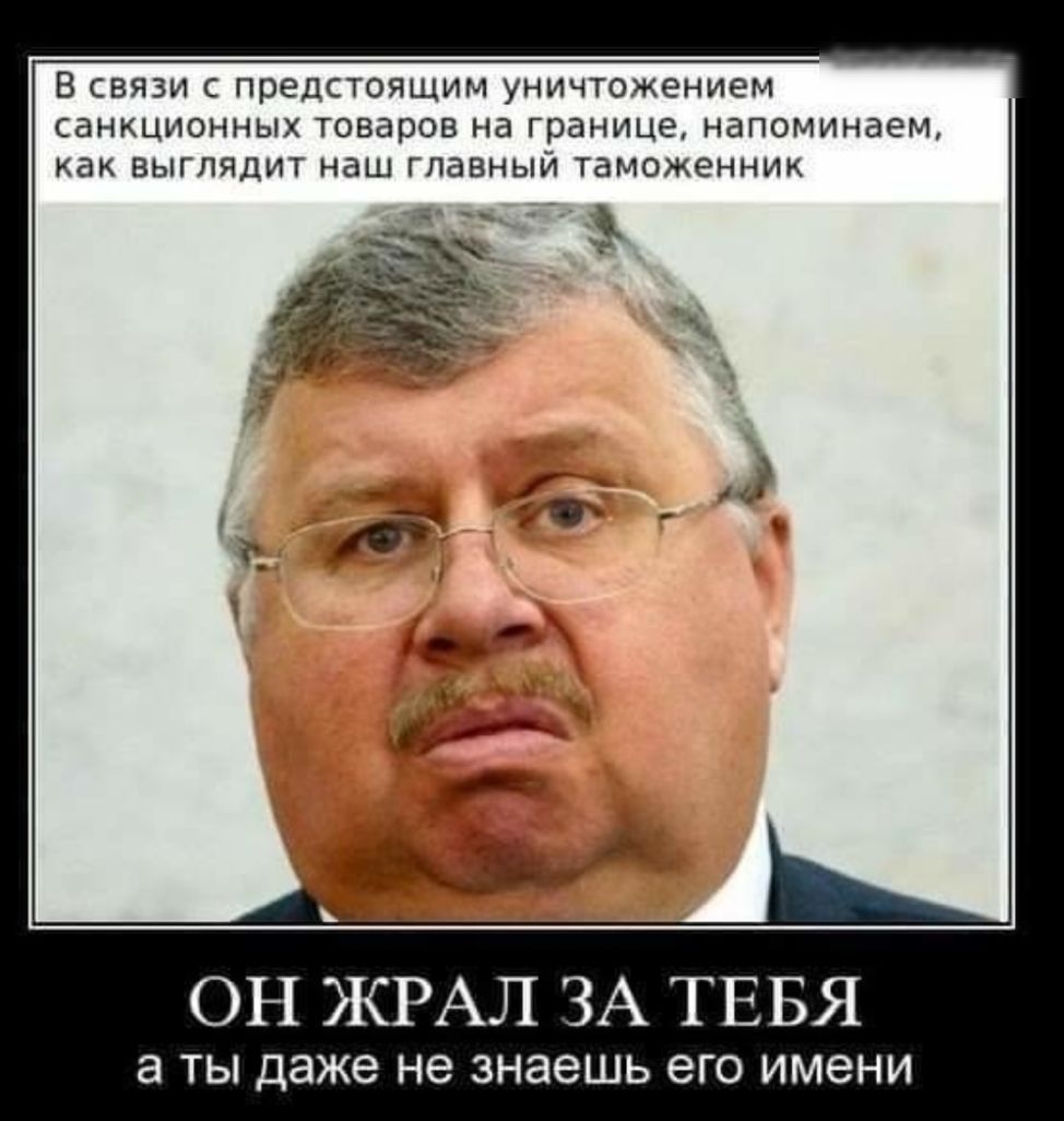 В связи с предстоящим уничтожением санкционных товаров на границе напоминаем как выглядит наш главный таможенник ОН ЖРАЛ ЗА ТЕБЯ а ТЫ даже не знаешь его имени