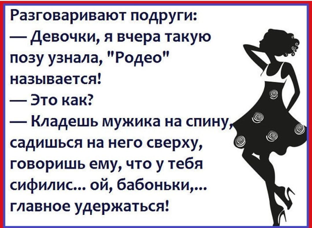 Разговаривают подруги Девочки я вчера такую позу узнала Родео называется Это как Кладешь мужика на спину садишься на него сверху говоришь ему что у тебя сифилис ой бабоньки главное удержаться