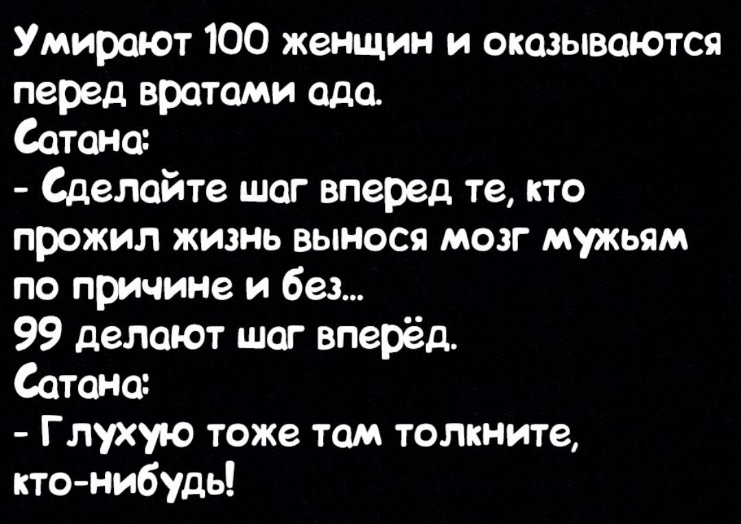 Умирают 100 женщин и оказываются перед вратами ада Сатана Сделайте шаг вперед те кто прожил жизнь вынося мозг мужьям по причине и без 99 делают шаг вперёд Сатана Глухую тоже там толкните кто нибудь