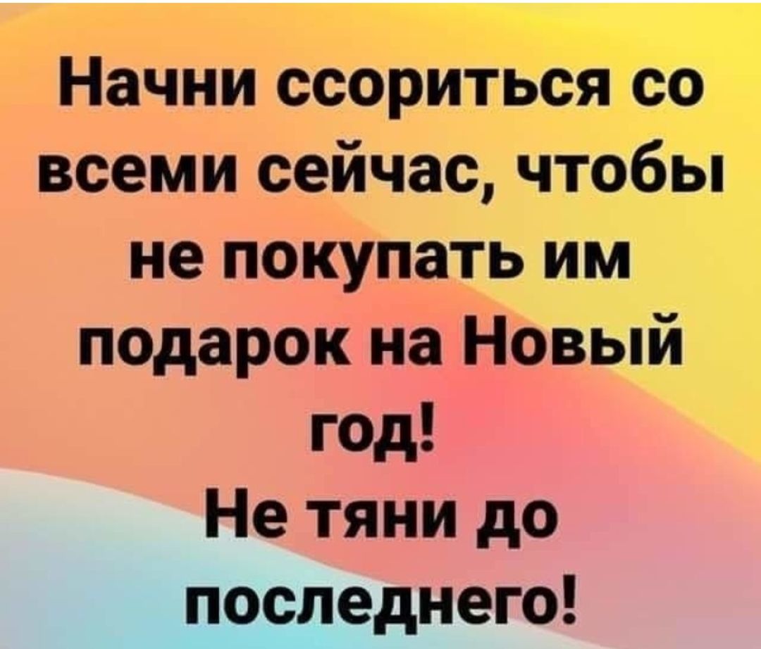 Начни ссориться со всеми сейчас чтобы не покупать им подарок на Новый год Не тяни до последнего
