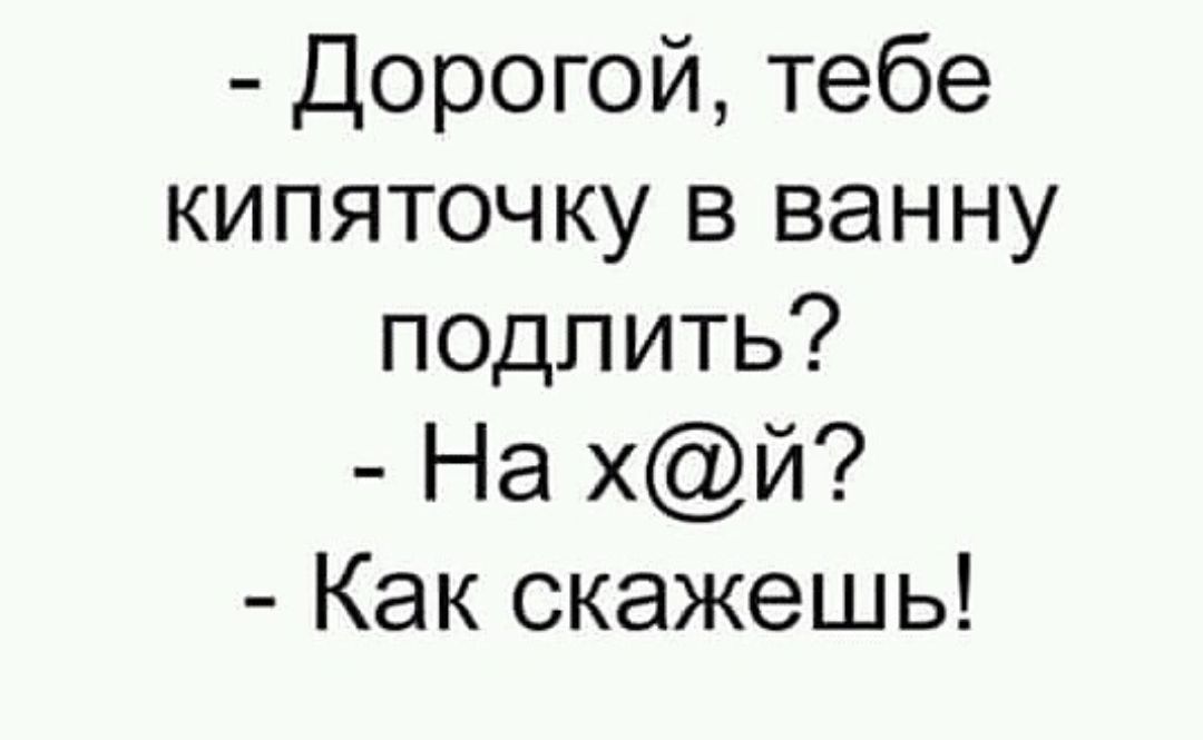 Дорогой тебе кипяточку в ванну подпить На хй Как скажешь