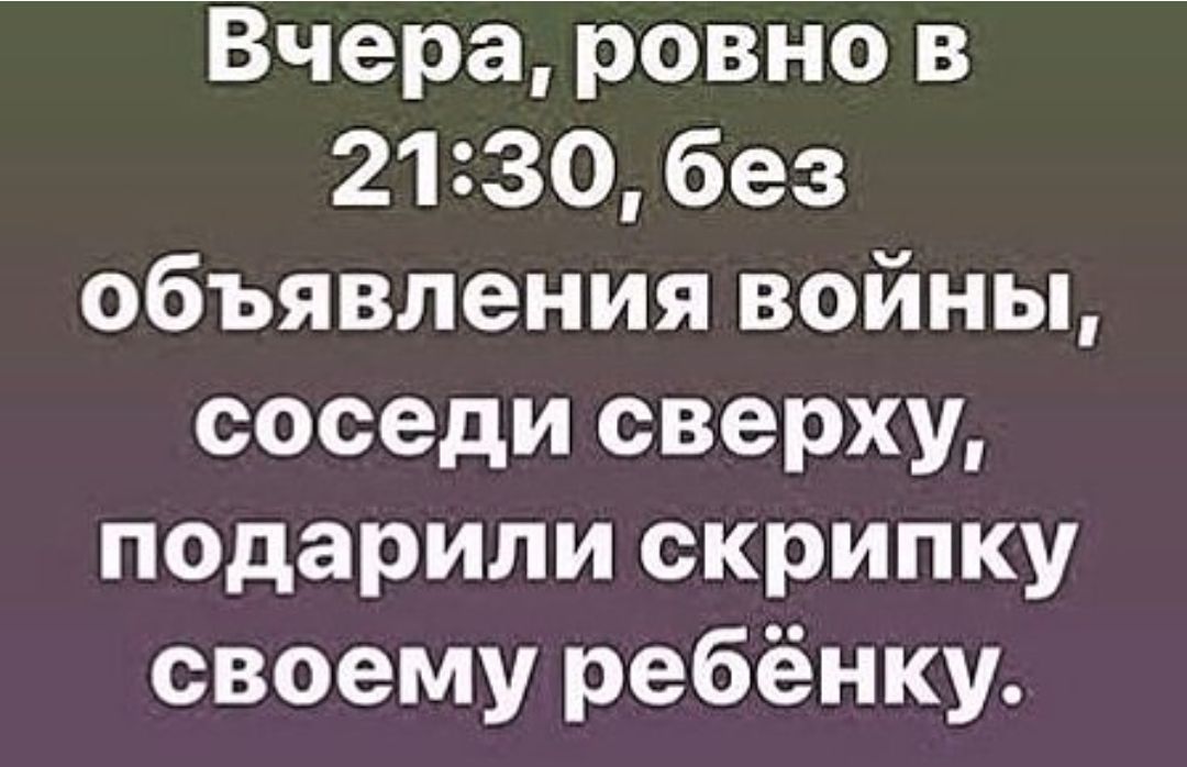 Вчера ровно в 2130 без объявления войны соседи сверху подарили скрипку своему ребёнку