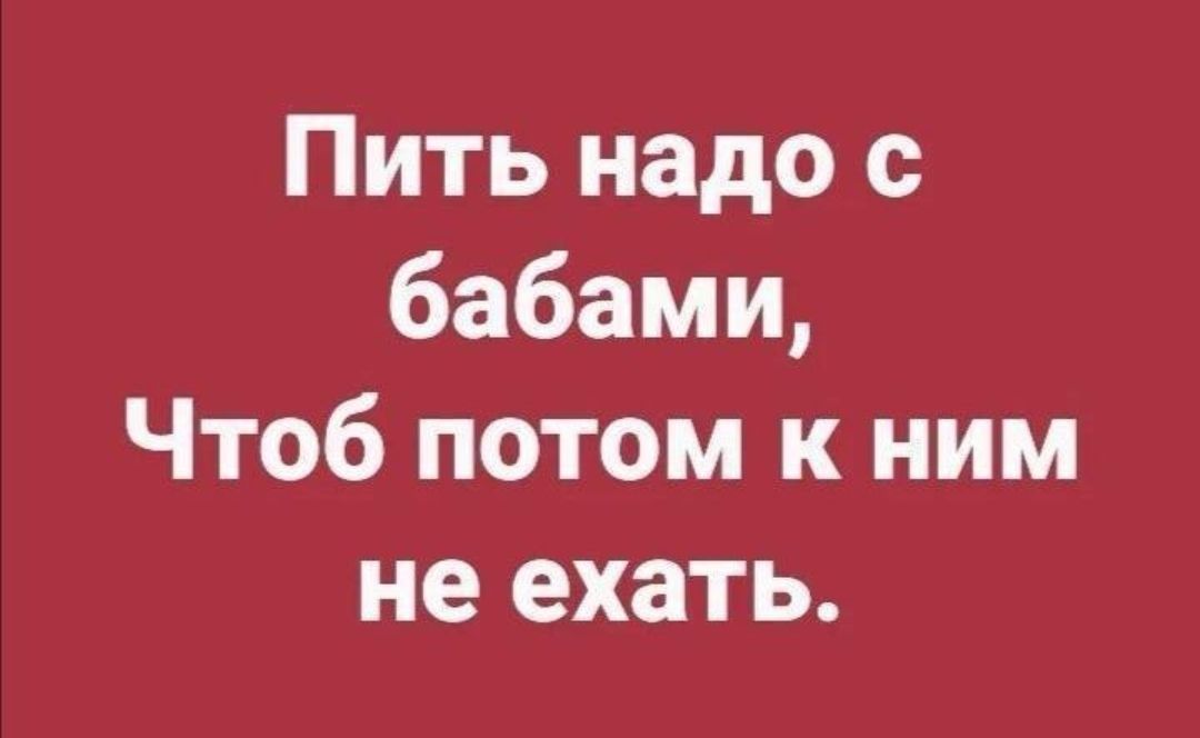 Пить надо с бабами Чтоб потом к ним не ехать