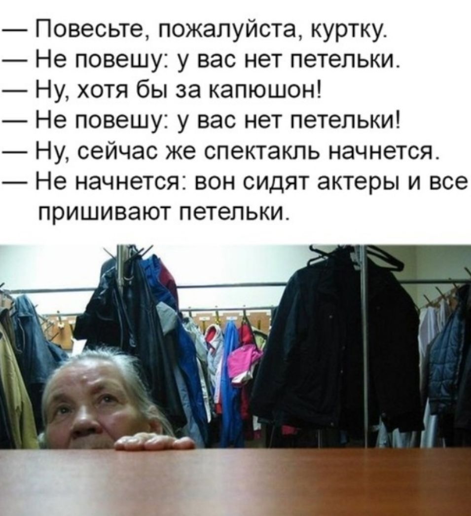 Повесьте пожалуйста куртку Не повешу у вас нет петельки Ну хотя бы за капюшон Не повешу у вас нет петельки Ну сейчас же спектакль начнется Не начнется вон сидят актеры и все пришивают петельки