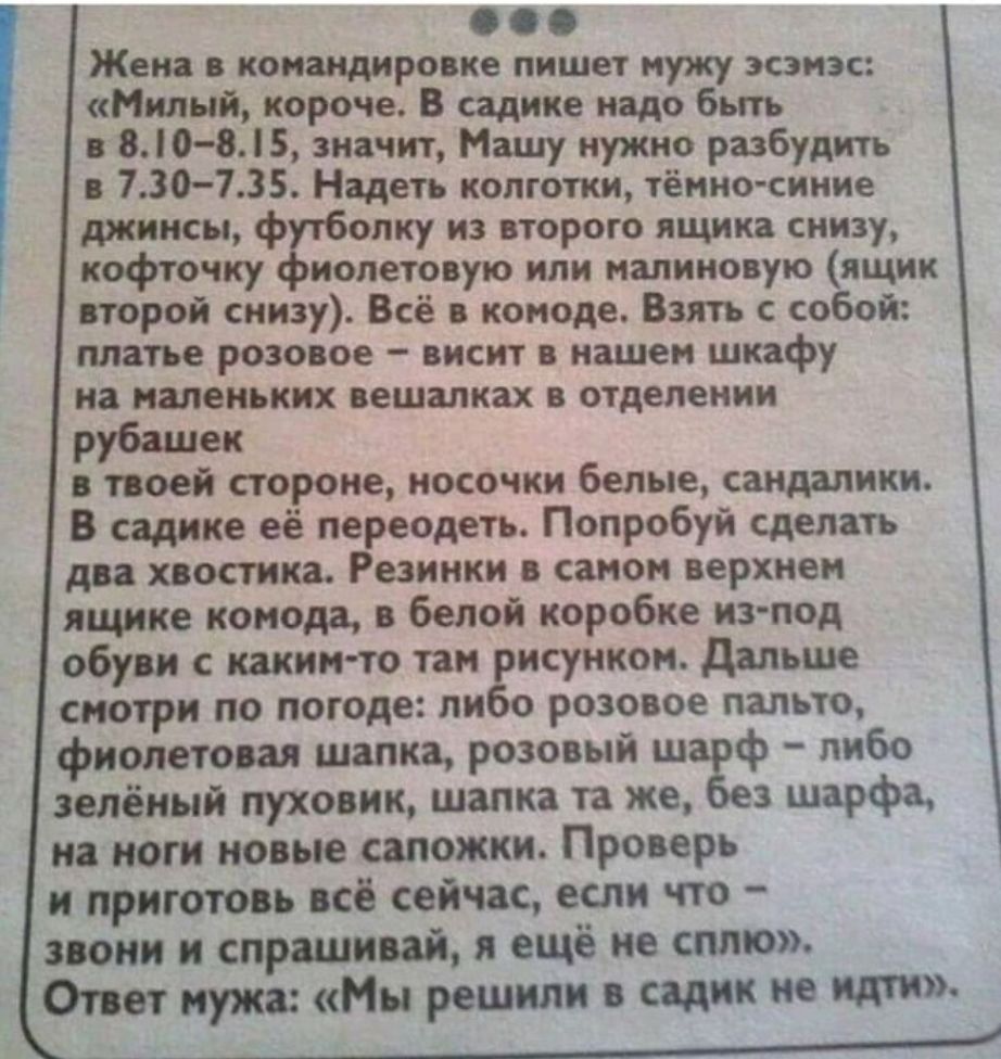 о о Жена в командировке пишет мужу эсзиас Милый короче В садике надо быть в 840 845 значит Машу нужно разбудить в 730735 Надеть колготки тёмно синие джинсы ф олку из второго ящика снизу кофточку иолетовую или малиновую ящик второй снизу Всё в комоде Взять с собой платье розовое висит в нашем шкафу на маленьких вешалках В отделении рубашек в твоей стороне носочки белые сандалики В садике её переоде
