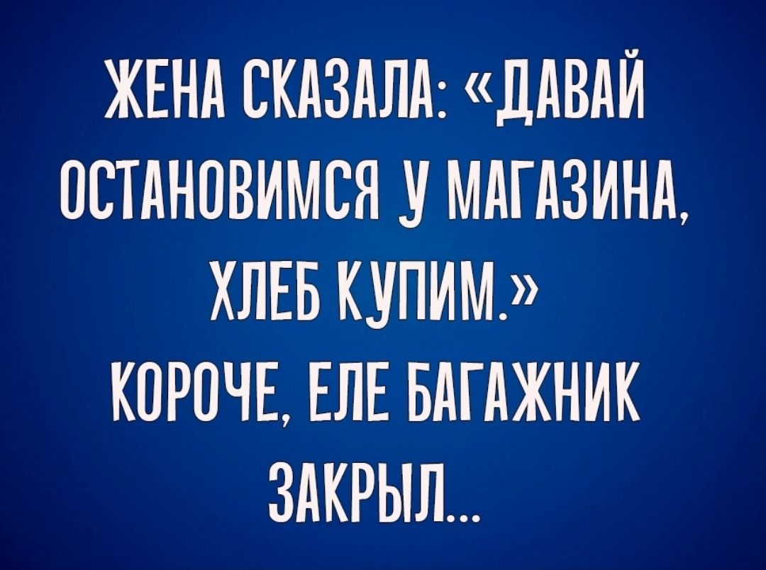 ЖЕНА СКАЗАЛА ЛАВАЙ ОСТАНОВИМСЯ У МАГАЗИНА ХЛЕБ КУПИМ КПРОЧЕ ЕЛЕ БАГАЖНИК ЗАКРЫЛ