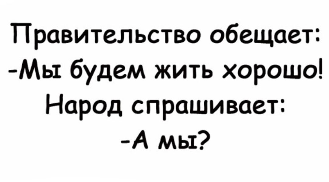 Правительство обещает МЬ1 будем жить хорошо Народ спрашивает А мы