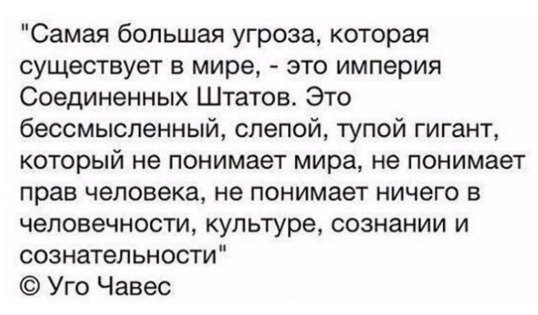 Самая большая угроза которая существует в мире это империя Соединенных Штатов Это бессмысленный слепой тупой гигант который не понимает мира не понимает прав человека не понимает ничего в человечности культуре сознании и сознательности Уго Чавес