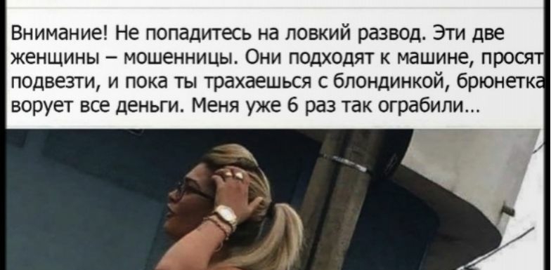 Внимание Не попадитесь на ловкий развод Эти две женщины мошенницы Они подходят к машине про подвезти и пока ты трахаешься с блондинкой брюнетк ворует все деньги Меня уже 6 раз так ограбили