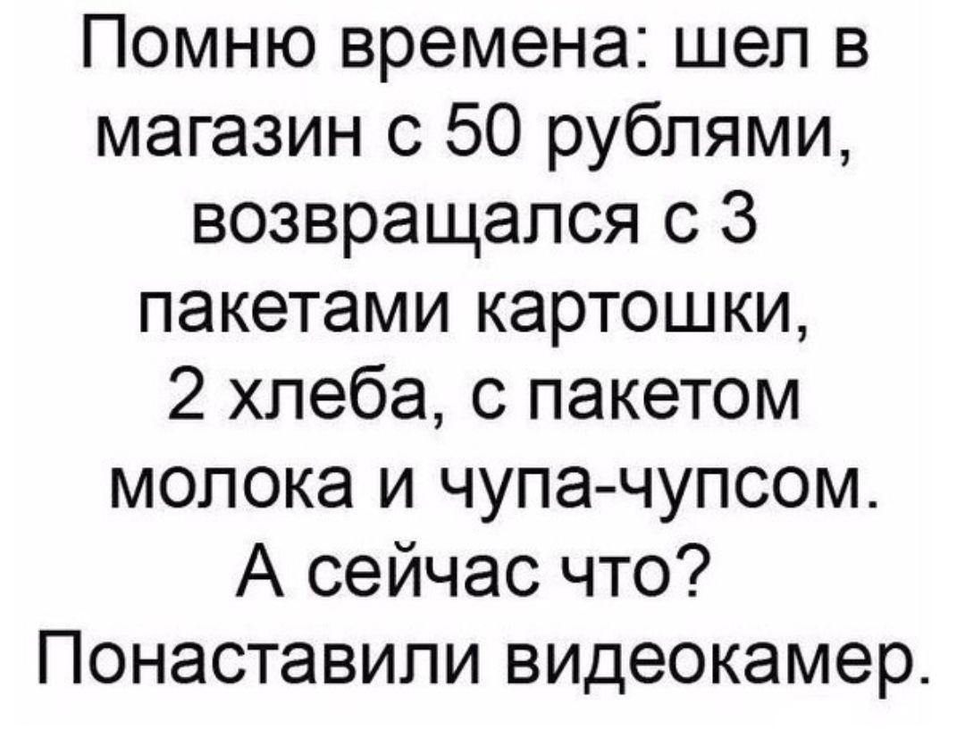 Помню времена шел в магазин с 50 рублями возвращался с 3 пакетами картошки 2 хлеба с пакетом молока и чупа чупсом А сейчас что Понаставили видеокамер