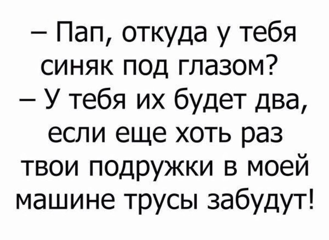 Пап откуда у тебя синяк под глазом У тебя их будет два если еще хоть раз твои подружки в моей машине трусы забудут