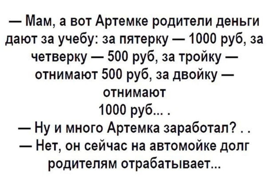 Мам а вот Артемке родители деньги дают за учебу за пятерку 1000 руб за четверку 500 руб за тройку отнимают 500 руб за двойку отнимают 1000 руб Ну и много Артемка заработал Нет он сейчас на автомойке долг родителям отрабатывает
