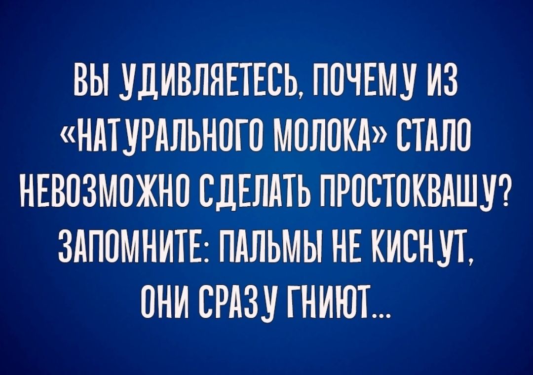 ВЫ УДИВЛЯЕТЕСЬ ПОЧЕМУ ИЗ НАТУРАЛЬНОГО МОЛОКА СТАЛО НЕВОЗМОЖНО СДЕЛАТЬ ПРООТОКВАШУ ЗАПОМНИТЕ ПАЛЬМЫ НЕ КИОНУТ ОНИ СРАЗУ ГНИЮТ