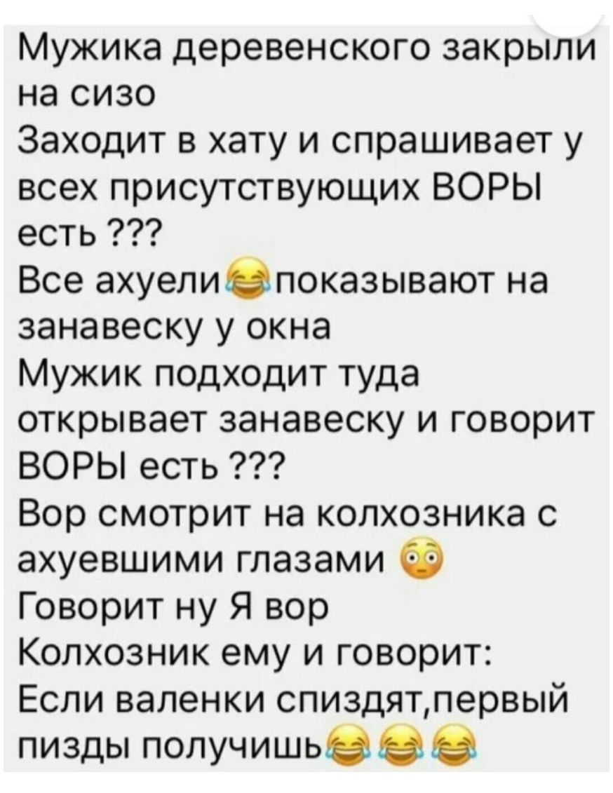 Мужика деревенского закрыли на сизо Заходит в хату и спрашивает у всех присутствующих ВОРЫ есть _ Все ахуелиЭпоказывают на занавеску у окна Мужик подходит туда открывает занавеску и говорит ВОРЫ есть Вор смотрит на колхозника с ахуевшими глазами Говорит ну Я вор Колхозник ему и говорит Если валенки спиздятпервый пизды получишьвёё