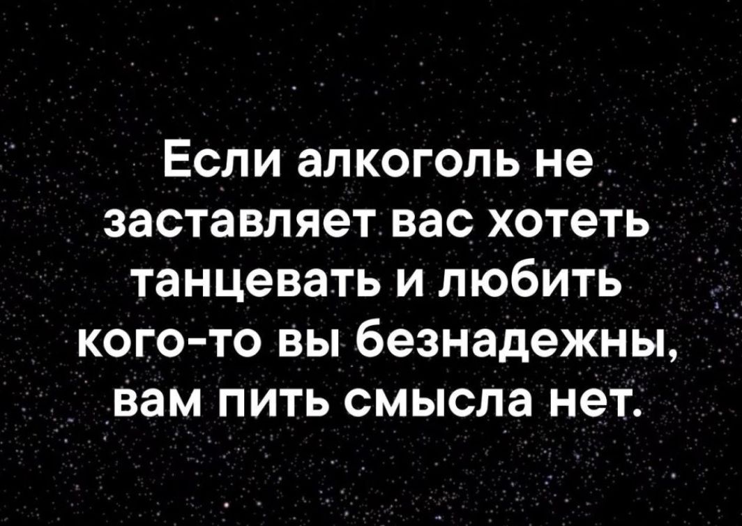 Если алкоголь не _ заставляетвао хотеть танцевать и любить кого то Вы безнадежны _Вам пить смысла нет