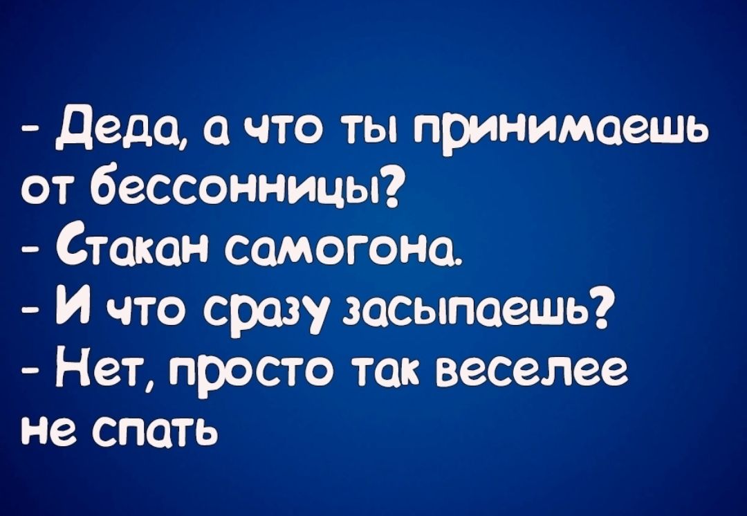 деда а что ты принимаешь от бессонницы Стакан самогона И что сразу зосыпоешь Нет просто так веселее не спать