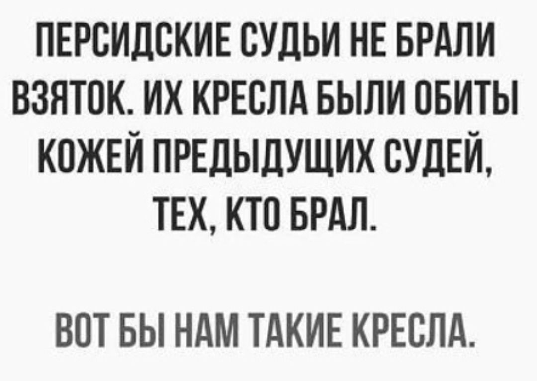 ПЕРСИДСКИЕ СУДЬИ НЕ БРАЛИ ВЗЯТОК ИХ КРЕСЛА БЫЛИ ОБИТЫ КОЖЕЙ ПРЕДЫДУЩИХ СУДЕЙ ТЕХ КТО БРАЛ ВОТ БЫ НАМ ТАКИЕ КРЕСЛА