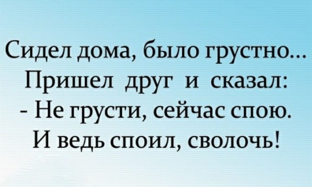 Сидел дома было грустно Пришел друг и сказал Не грусти сейчас спою И ведь споил сволочь