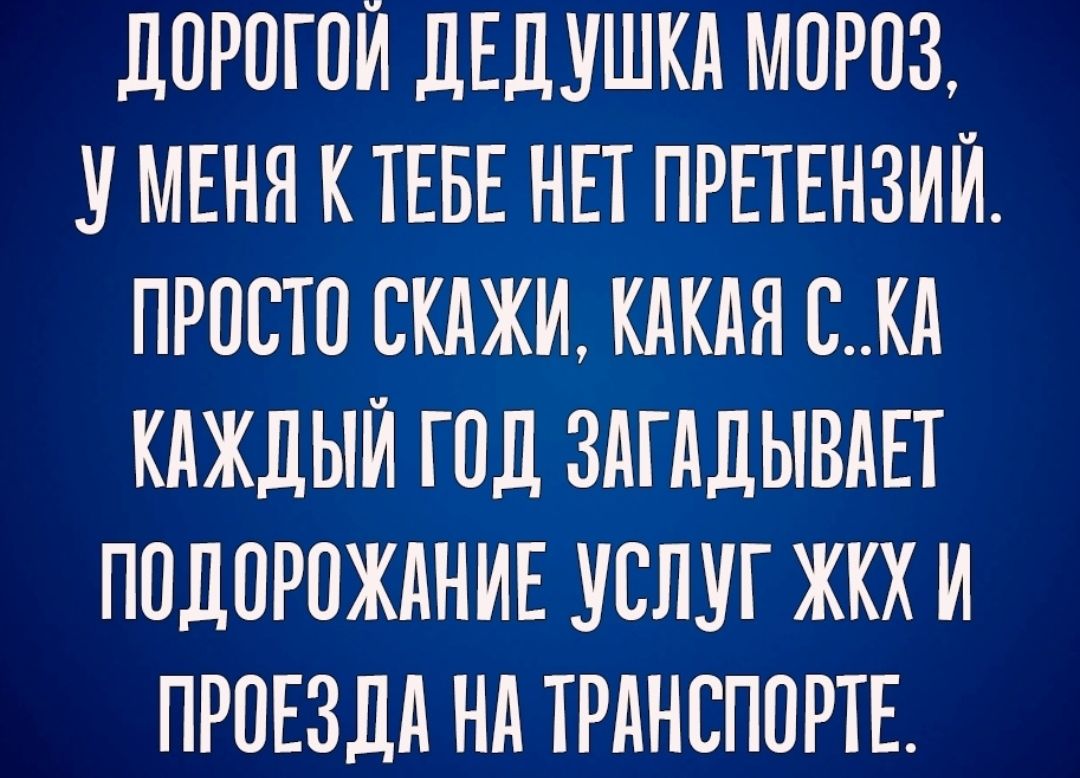 ДОРОГОЙ ЛЕДУШКА МОРОЗ У МЕНЯ КТЕБЕ НЕТ ПРЕТЕНЗИЙ ПРОСТО ОКАЖИ КАКАЯ ОКд КАЖДЫЙ ГОЛ ЗАГАДЫВАЕТ ПОДОРОЖАНИЕ УСЛУГ ЖКХ И ПРОЕЗДА Нд ТРАНСПОРТЕ