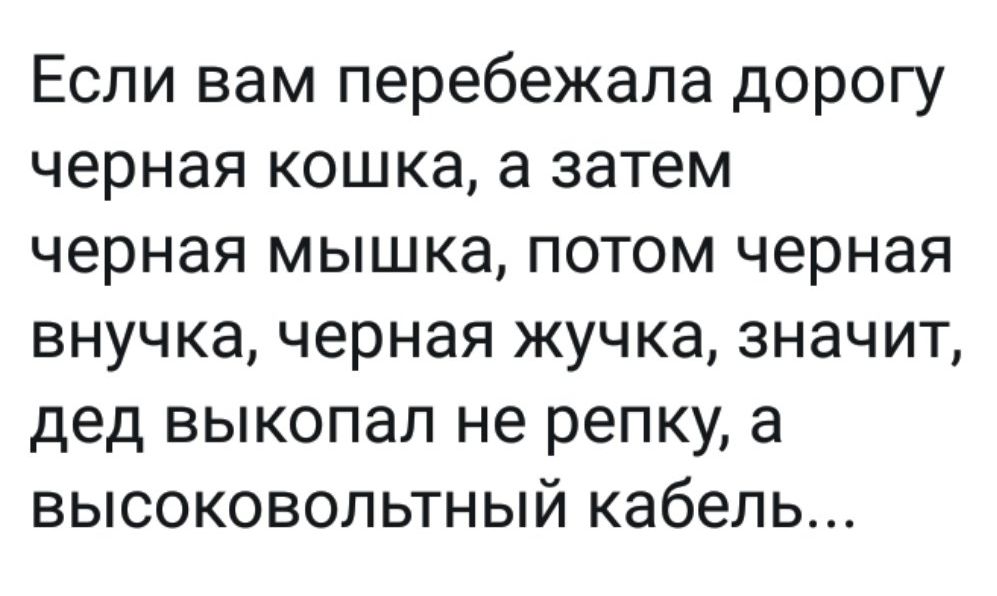 Если вам перебежала дорогу черная кошка а затем черная мышка потом черная внучка черная жучка значит дед выкопал не репку а высоковольтный кабель