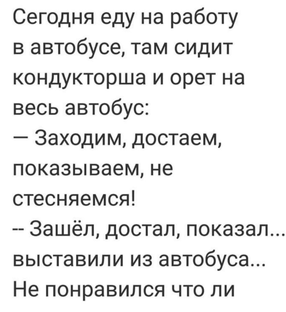 Сегодня еду на работу в автобусе там сидит кондукторша и орет на весь автобус Заходим достаем показываем не стесняемся Зашёл достал показал выставили из автобуса Не понравился что ли
