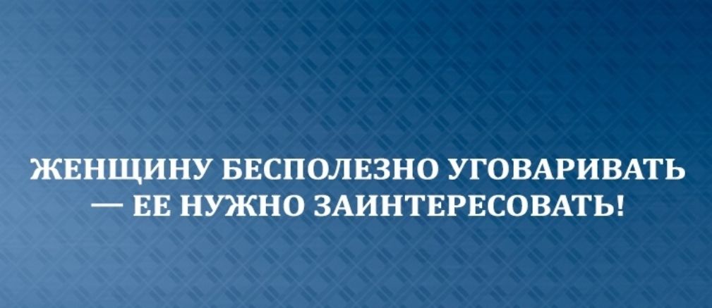 ЖЕНЩИНУ БЕСПОЛЕЗНО УГОВАРИВАТЬ _ ЕЕ НУЖНО ЗАИНТЕРЕСОВАТЬ