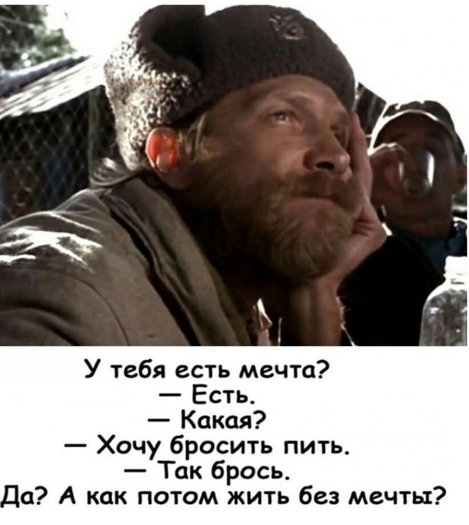 У тебя есть мечта Есть Какая Хочу бросить пить Так брось Да А как потом жить без мечты