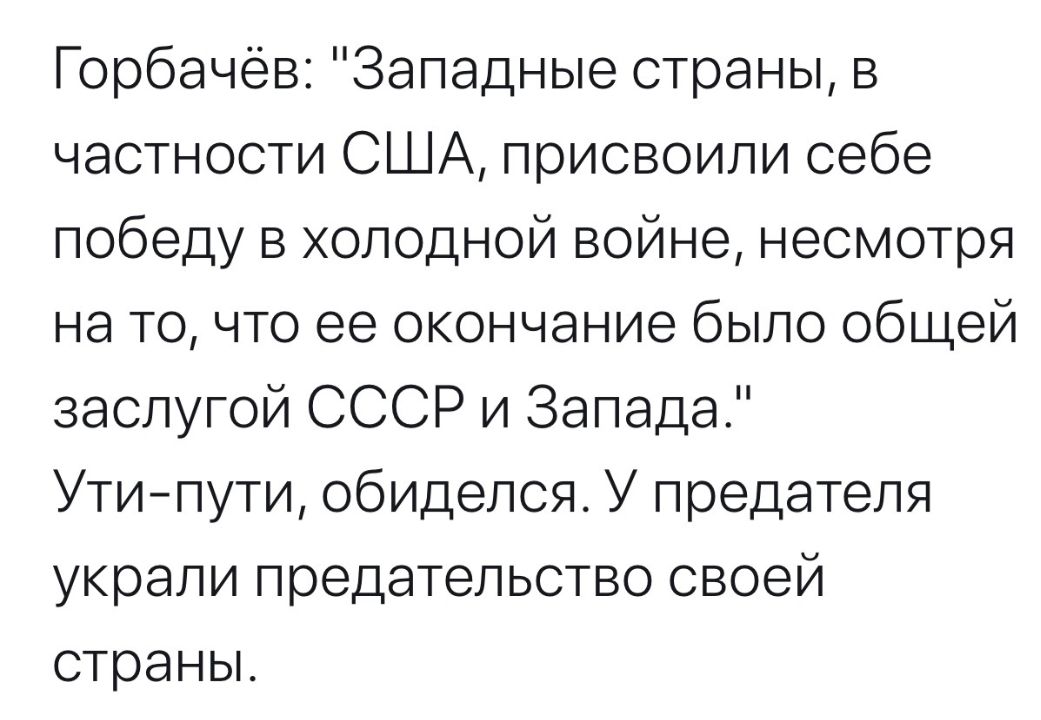 Горбачёв Западные страны в частности США присвоили себе победу в холодной войне несмотря на то что ее окончание было общей заслугой СССР и Запада Утипути обиделся У предателя украли предательство своей страны