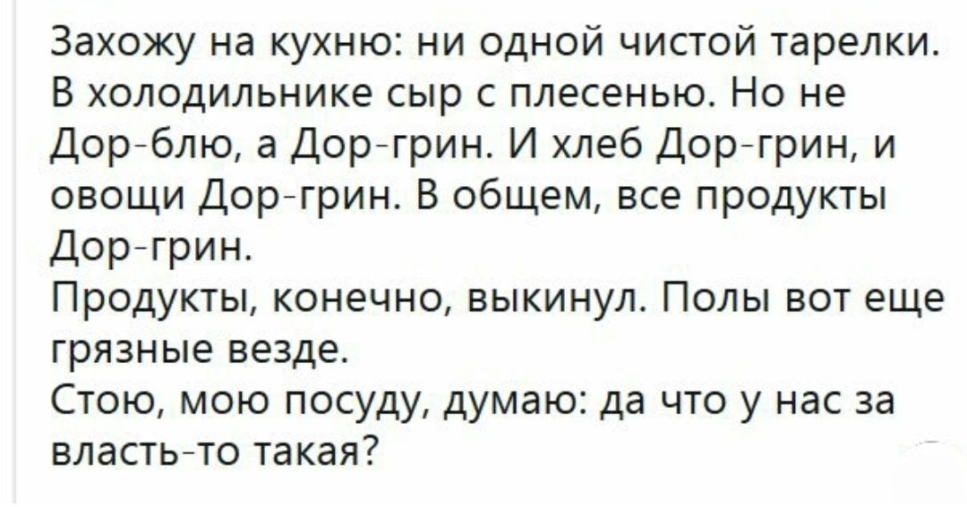Захожу на кухню ни одной чистой тарелки В холодильнике сыр с плесенью Но не Дорблю а Доргрин И хлеб Доргрин и овощи Доргрин В общем все продукты Дор грин Продукты конечно выкинул Полы вот еще грязные везде Стою мою посуду думаю да что у нас за властьто такая