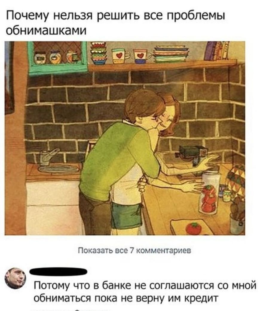 Почему нельзя решить все проблемы обнимашками Показать все 7 комментариев _ В Потому что в банке не соглашаются со мной обниматься пока не верну им кредит