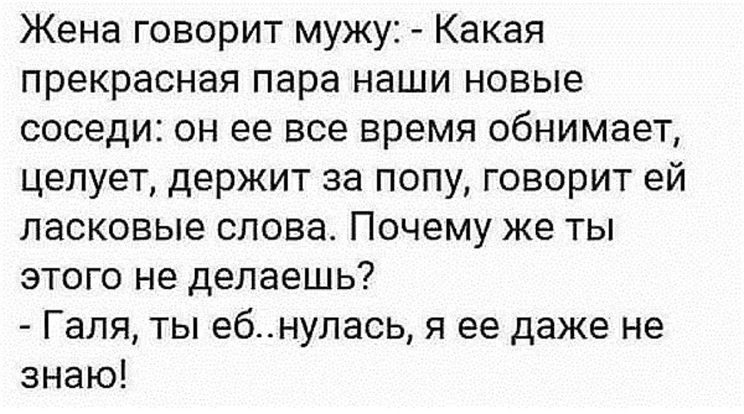 Жена говорит мужу Какая прекрасная пара наши новые соседи он ее все время обнимает целует держит за попу говорит ей ласковые слова Почему же ты этого не делаешь Галя ты ебнулась я ее даже не знаю