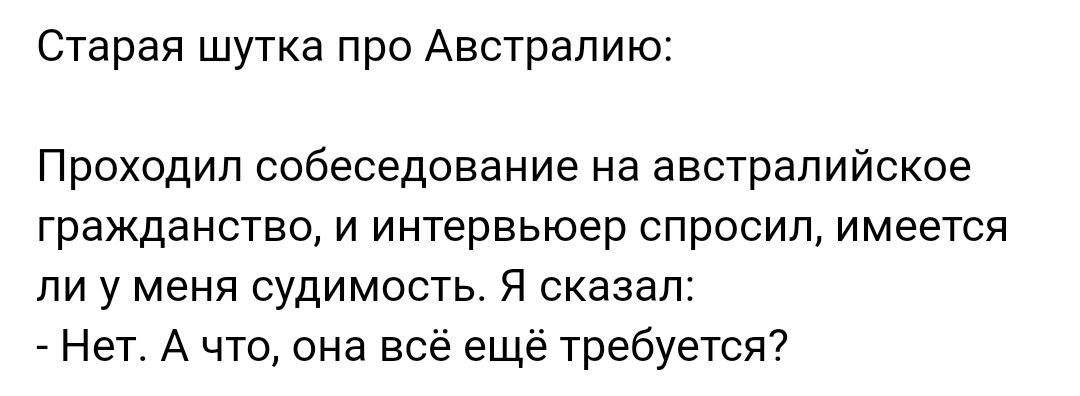 Старая шутка про Австралию Проходил собеседование на австралийское гражданство и интервьюер спросил имеется ли у меня судимость Я сказал Нет А что она всё ещё требуется