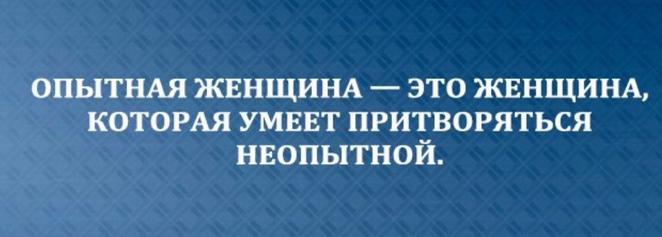 ОПЬПТНАЯ ЖЕНЩИНА ЭТО ЖЕНЩИНА КОТОРАЯ УМЕЕТ ПРИТВОРЯТЬСЯ НЕОПЬ1ТНОЙ