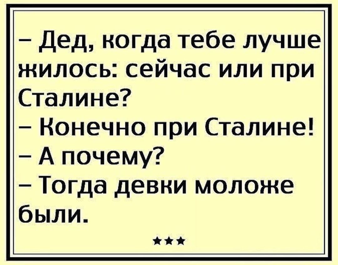 Дед когда тебе лучше жилось сейчас или при Сталине Конечно при Сталине А почему Тогда девки моложе были