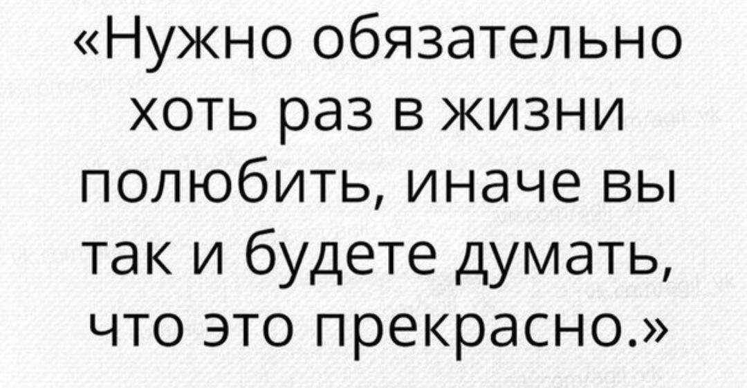 Нужно обязательно хоть раз в жизни полюбить иначе вы так и будете думать что это прекрасно
