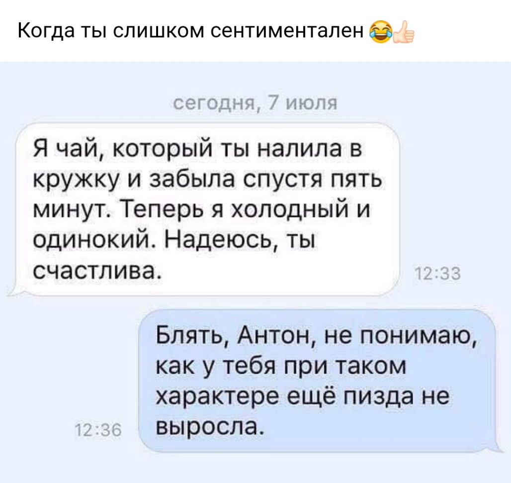 Когда ты слишком сентиментален Ё Сегоднс7ънолд Я чай который ты налила в кружку и забыла спустя пять минут Теперь я холодный и одинокий Надеюсь ты СЧЭСТЛИВЭ Блять Антон не понимаю как у тебя при таком характере ещё пизда не выросла