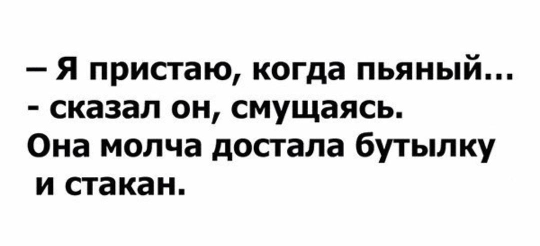 Я пристаю когда пьяный сказал он смущаясь Она молча достала бутылку и стакан